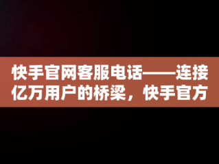 快手官网客服电话——连接亿万用户的桥梁，快手官方客服电话400128 