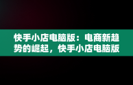 快手小店电脑版：电商新趋势的崛起，快手小店电脑版入口在哪里 