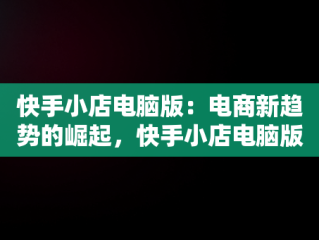 快手小店电脑版：电商新趋势的崛起，快手小店电脑版入口在哪里 