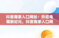 抖音商家入口网址：开启电商新纪元，抖音商家入口网址是多少 