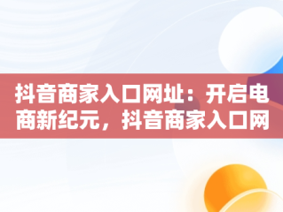 抖音商家入口网址：开启电商新纪元，抖音商家入口网址是多少 