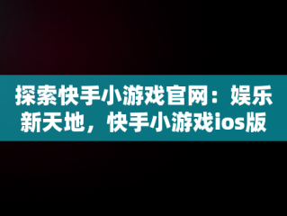 探索快手小游戏官网：娱乐新天地，快手小游戏ios版 