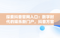 探索抖音官网入口：数字时代的娱乐新门户，抖音方官网站 