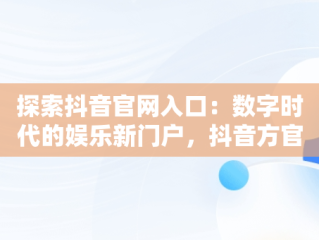 探索抖音官网入口：数字时代的娱乐新门户，抖音方官网站 