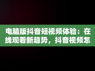 电脑版抖音短视频体验：在线观看新趋势，抖音视频怎么电脑看 