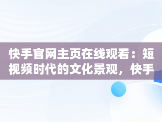 快手官网主页在线观看：短视频时代的文化景观，快手官方在线 