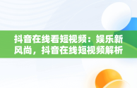 抖音在线看短视频：娱乐新风尚，抖音在线短视频解析保存到本地怎么弄 