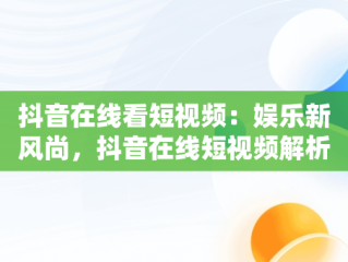 抖音在线看短视频：娱乐新风尚，抖音在线短视频解析保存到本地怎么弄 