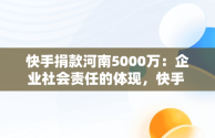 快手捐款河南5000万：企业社会责任的体现，快手 河南捐款 