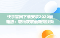 快手官网下载安装2020最新版：轻松获取最新短视频体验，快手官网app下载安装 