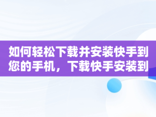 如何轻松下载并安装快手到您的手机，下载快手安装到手机上怎么安装 