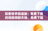 探索快手极速版：免费下载的短视频新天地，免费下载快手极速版50000金币 