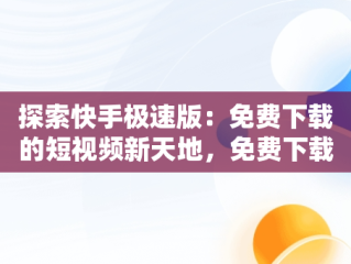 探索快手极速版：免费下载的短视频新天地，免费下载快手极速版50000金币 