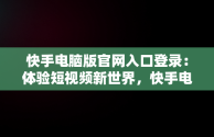 快手电脑版官网入口登录：体验短视频新世界，快手电脑版官网入口登录网页 