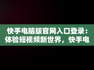 快手电脑版官网入口登录：体验短视频新世界，快手电脑版官网入口登录网页 
