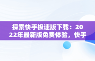 探索快手极速版下载：2022年最新版免费体验，快手快手极速版下载2022年最新版免费 