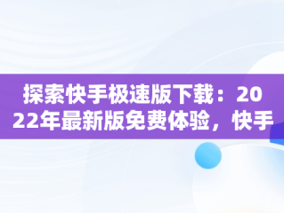 探索快手极速版下载：2022年最新版免费体验，快手快手极速版下载2022年最新版免费 