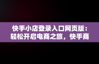 快手小店登录入口网页版：轻松开启电商之旅，快手商家网页版登录入口 