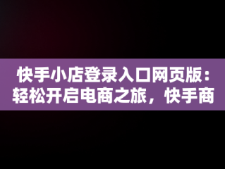 快手小店登录入口网页版：轻松开启电商之旅，快手商家网页版登录入口 