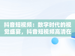 抖音短视频：数字时代的视觉盛宴，抖音短视频高清在线观看 