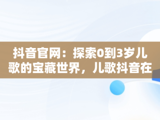 抖音官网：探索0到3岁儿歌的宝藏世界，儿歌抖音在线听 