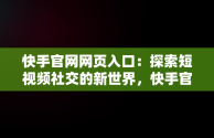 快手官网网页入口：探索短视频社交的新世界，快手官方网址 