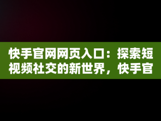 快手官网网页入口：探索短视频社交的新世界，快手官方网址 