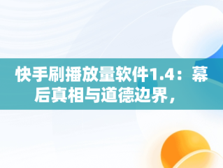 快手刷播放量软件1.4：幕后真相与道德边界， 