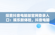探索抖音电脑版官网登录入口：娱乐新体验，抖音电脑版官网登录入口在哪 