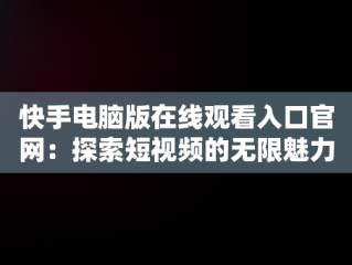 快手电脑版在线观看入口官网：探索短视频的无限魅力，快手 电脑版 