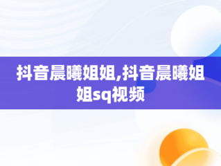 抖音晨曦姐姐,抖音晨曦姐姐sq视频