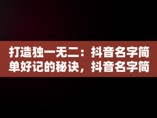 打造独一无二：抖音名字简单好记的秘诀，抖音名字简单好记英文 