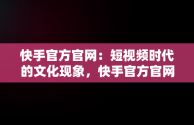 快手官方官网：短视频时代的文化现象，快手官方官网下载 