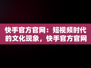 快手官方官网：短视频时代的文化现象，快手官方官网下载 