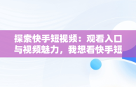 探索快手短视频：观看入口与视频魅力，我想看快手短视频 