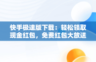 快手极速版下载：轻松领取现金红包，免费红包大放送！，快手极速版下载领现金免费领红包操作步骤 