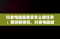 抖音电脑版登录怎么做任务：解锁新体验，抖音电脑版操作 