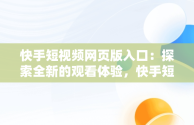 快手短视频网页版入口：探索全新的观看体验，快手短视频网页版登录入口 