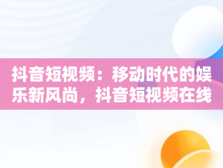 抖音短视频：移动时代的娱乐新风尚，抖音短视频在线使用观看怎么设置 