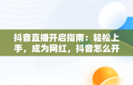 抖音直播开启指南：轻松上手，成为网红，抖音怎么开直播步骤 