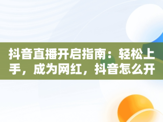 抖音直播开启指南：轻松上手，成为网红，抖音怎么开直播步骤 