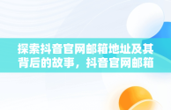 探索抖音官网邮箱地址及其背后的故事，抖音官网邮箱地址是什么 