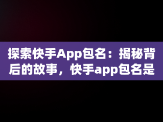 探索快手App包名：揭秘背后的故事，快手app包名是什么意思 