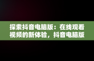 探索抖音电脑版：在线观看视频的新体验，抖音电脑版在线观看视频怎么看 