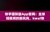 快手国际版App官网：全球短视频的新风向，kwai快手国际版下载 