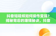 抖音短视频如何操作变现？揭秘背后的赚钱秘诀，抖音中视频怎么操作赚钱文章 