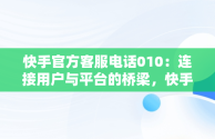 快手官方客服电话010：连接用户与平台的桥梁，快手官方客服电话24小时人工电话 