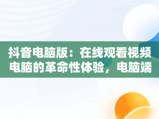 抖音电脑版：在线观看视频电脑的革命性体验，电脑端看抖音 