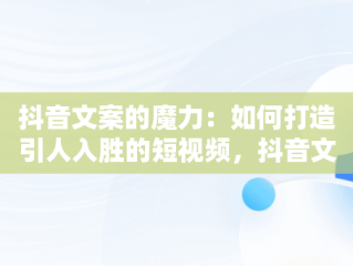 抖音文案的魔力：如何打造引人入胜的短视频，抖音文案是什么意思 