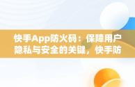 快手App防火码：保障用户隐私与安全的关键，快手防是什么意思 